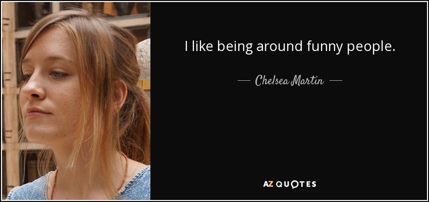 I like being around funny people. - Chelsea Martin