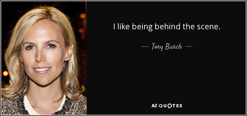 I like being behind the scene. - Tory Burch