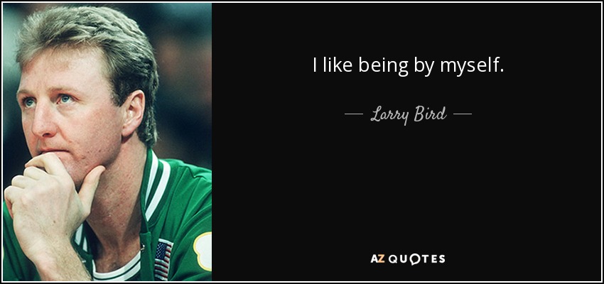 I like being by myself. - Larry Bird