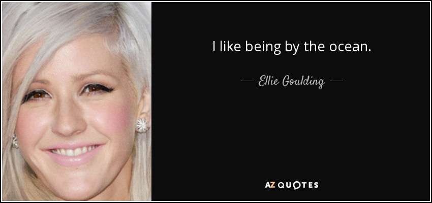I like being by the ocean. - Ellie Goulding