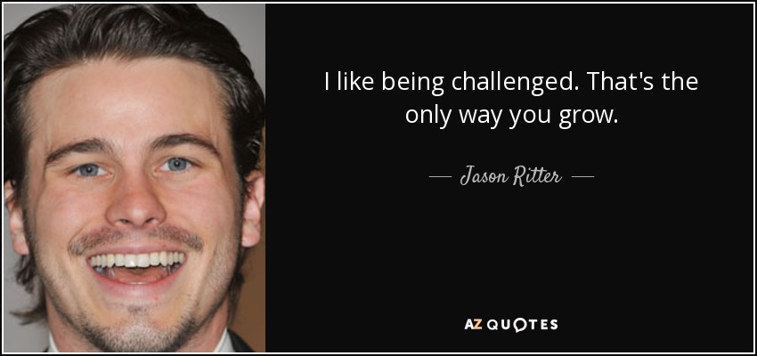 I like being challenged. That's the only way you grow. - Jason Ritter