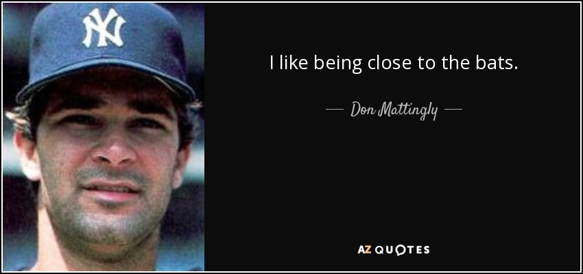 I like being close to the bats. - Don Mattingly