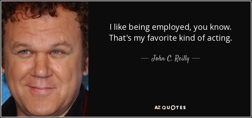 I like being employed, you know. That's my favorite kind of acting. - John C. Reilly