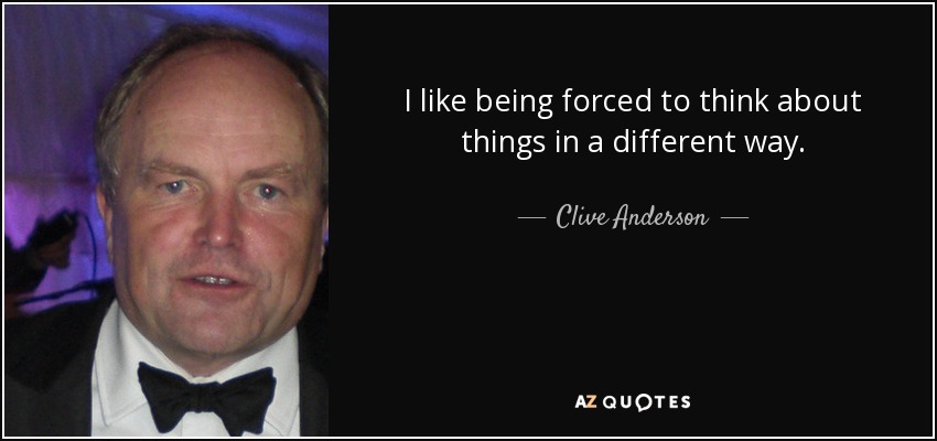 I like being forced to think about things in a different way. - Clive Anderson