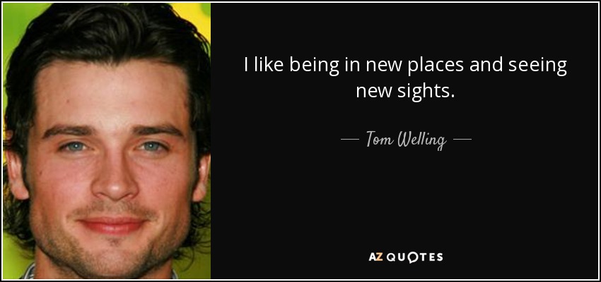 I like being in new places and seeing new sights. - Tom Welling