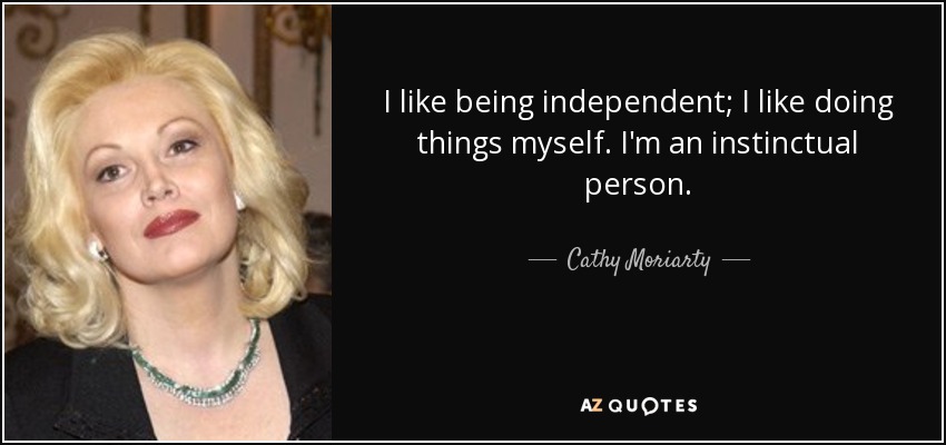 I like being independent; I like doing things myself. I'm an instinctual person. - Cathy Moriarty