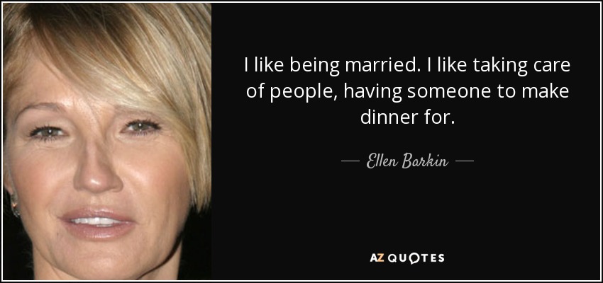 I like being married. I like taking care of people, having someone to make dinner for. - Ellen Barkin
