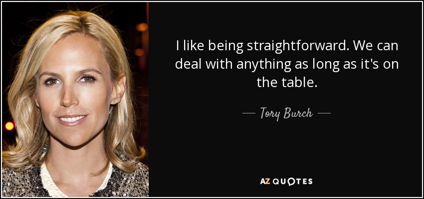 I like being straightforward. We can deal with anything as long as it's on the table. - Tory Burch