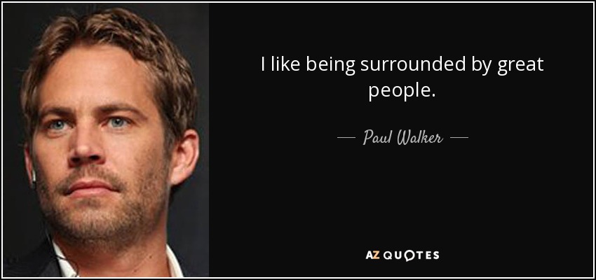 I like being surrounded by great people. - Paul Walker