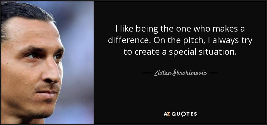 I like being the one who makes a difference. On the pitch, I always try to create a special situation. - Zlatan Ibrahimovic