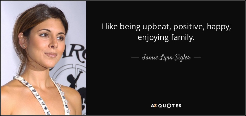 I like being upbeat, positive, happy, enjoying family. - Jamie Lynn Sigler