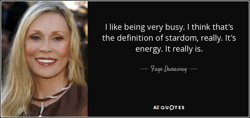 I like being very busy. I think that's the definition of stardom, really. It's energy. It really is. - Faye Dunaway