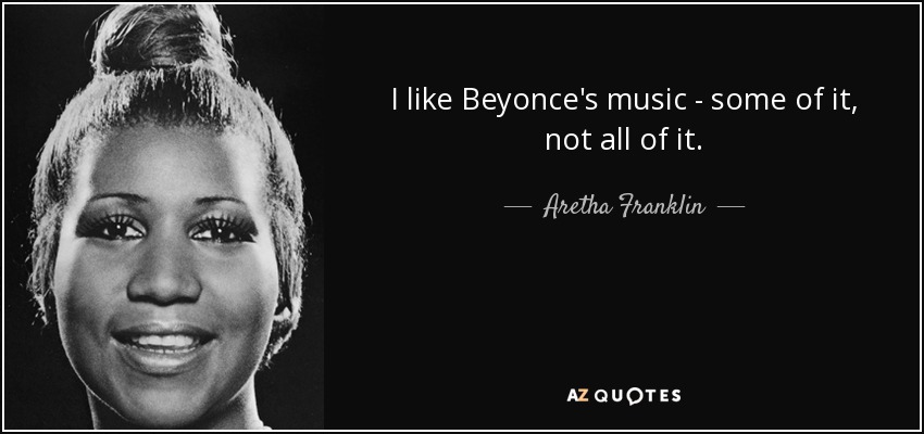 I like Beyonce's music - some of it, not all of it. - Aretha Franklin