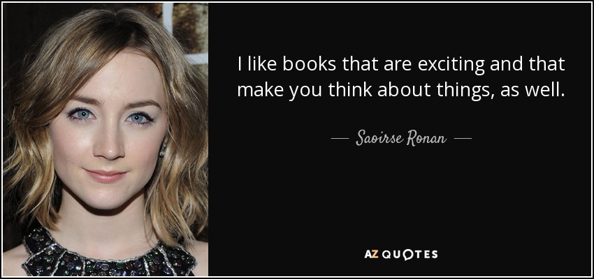I like books that are exciting and that make you think about things, as well. - Saoirse Ronan