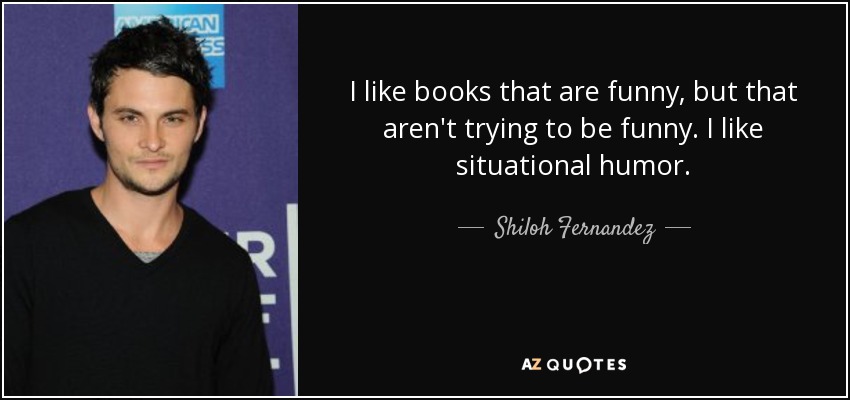 I like books that are funny, but that aren't trying to be funny. I like situational humor. - Shiloh Fernandez