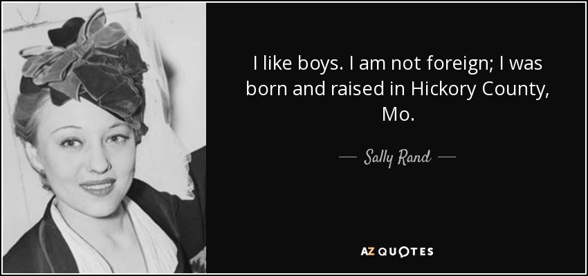 I like boys. I am not foreign; I was born and raised in Hickory County, Mo. - Sally Rand