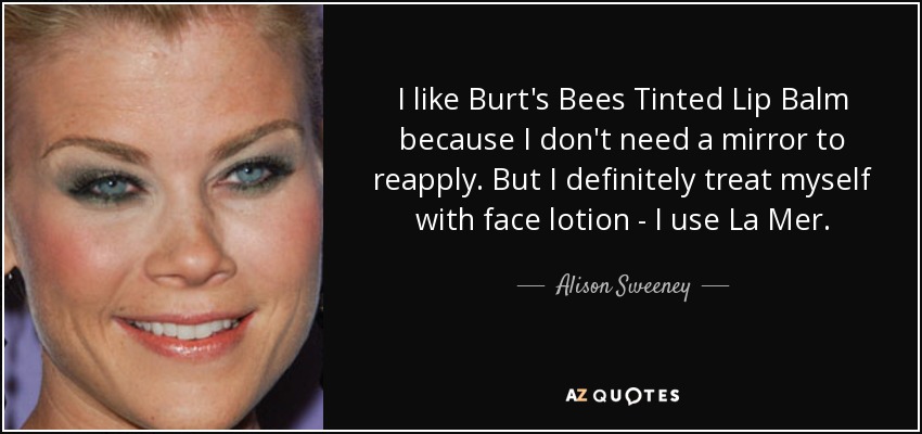 I like Burt's Bees Tinted Lip Balm because I don't need a mirror to reapply. But I definitely treat myself with face lotion - I use La Mer. - Alison Sweeney