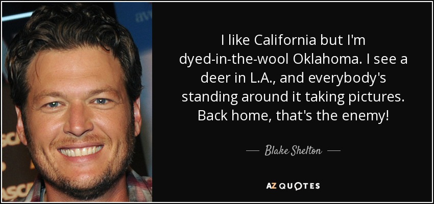 I like California but I'm dyed-in-the-wool Oklahoma. I see a deer in L.A., and everybody's standing around it taking pictures. Back home, that's the enemy! - Blake Shelton