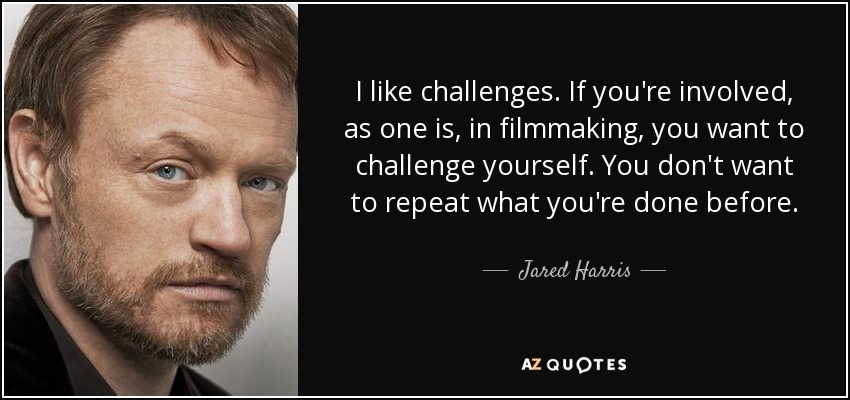I like challenges. If you're involved, as one is, in filmmaking, you want to challenge yourself. You don't want to repeat what you're done before. - Jared Harris