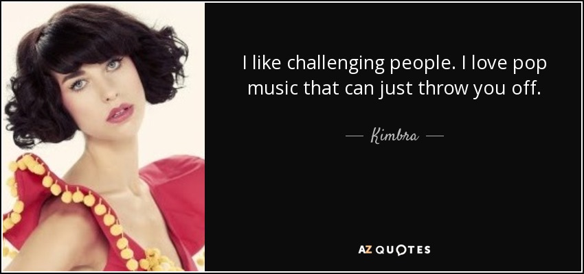 I like challenging people. I love pop music that can just throw you off. - Kimbra