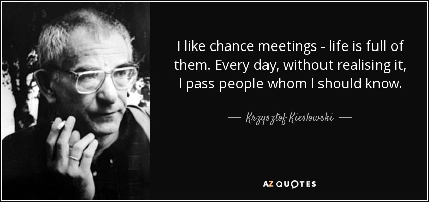 I like chance meetings - life is full of them. Every day, without realising it, I pass people whom I should know. - Krzysztof Kieslowski
