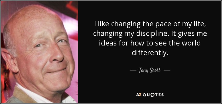 I like changing the pace of my life, changing my discipline. It gives me ideas for how to see the world differently. - Tony Scott