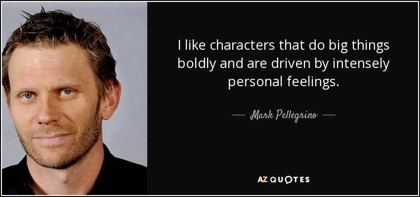 I like characters that do big things boldly and are driven by intensely personal feelings. - Mark Pellegrino