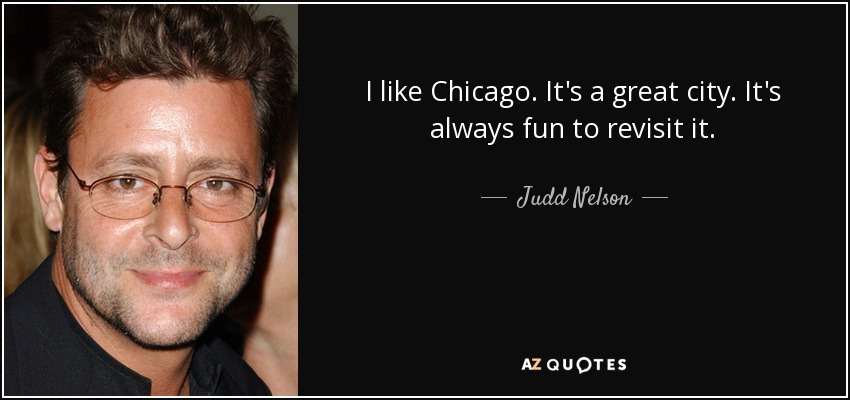 I like Chicago. It's a great city. It's always fun to revisit it. - Judd Nelson