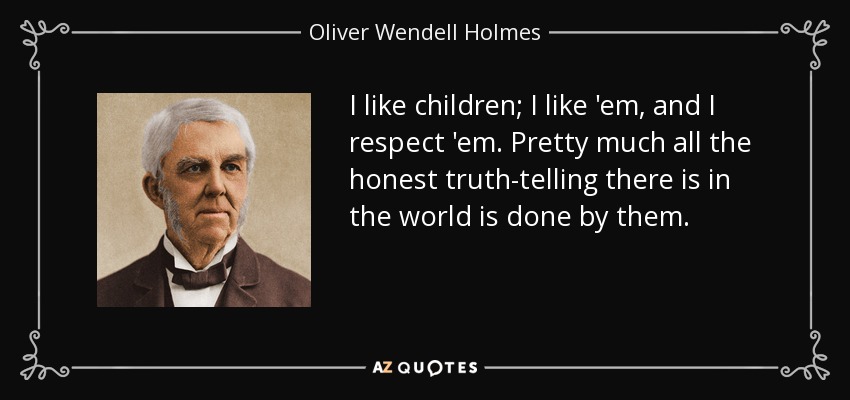 I like children; I like 'em, and I respect 'em. Pretty much all the honest truth-telling there is in the world is done by them. - Oliver Wendell Holmes Sr. 