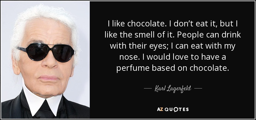 I like chocolate. I don’t eat it, but I like the smell of it. People can drink with their eyes; I can eat with my nose. I would love to have a perfume based on chocolate. - Karl Lagerfeld