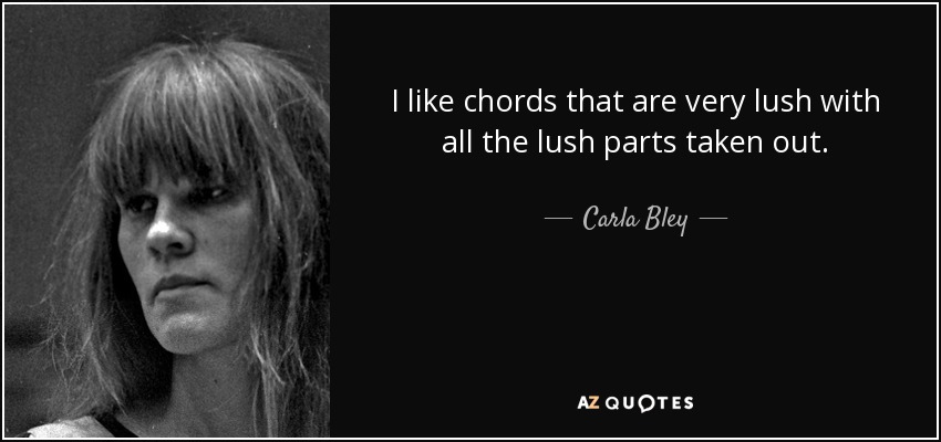 I like chords that are very lush with all the lush parts taken out. - Carla Bley
