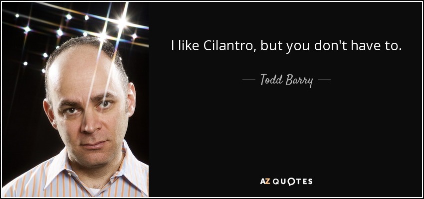 I like Cilantro, but you don't have to. - Todd Barry