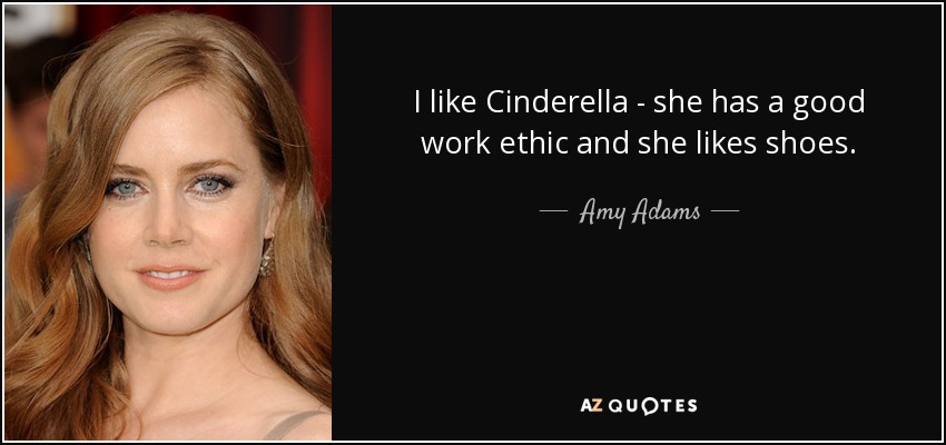 I like Cinderella - she has a good work ethic and she likes shoes. - Amy Adams