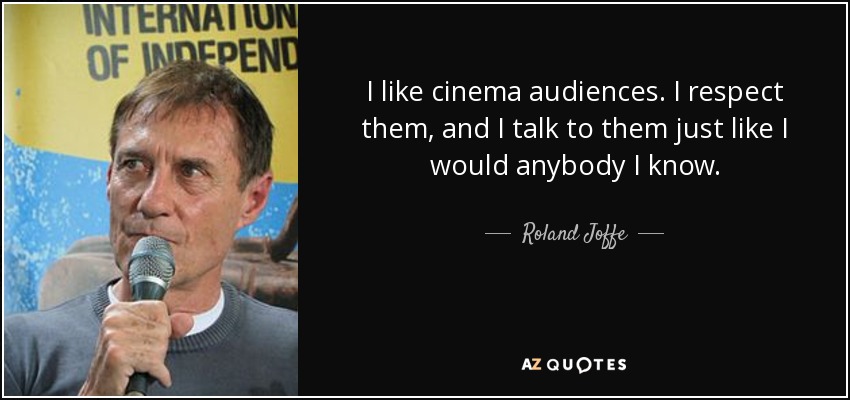 I like cinema audiences. I respect them, and I talk to them just like I would anybody I know. - Roland Joffe