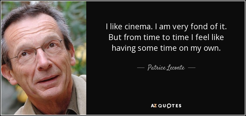 I like cinema. I am very fond of it. But from time to time I feel like having some time on my own. - Patrice Leconte