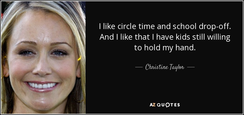 I like circle time and school drop-off. And I like that I have kids still willing to hold my hand. - Christine Taylor