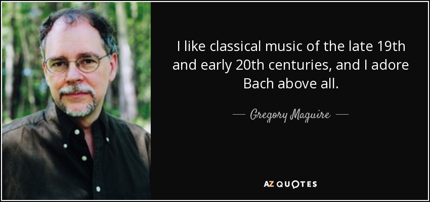 I like classical music of the late 19th and early 20th centuries, and I adore Bach above all. - Gregory Maguire