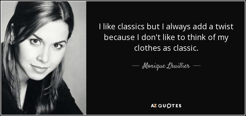 I like classics but I always add a twist because I don't like to think of my clothes as classic. - Monique Lhuillier