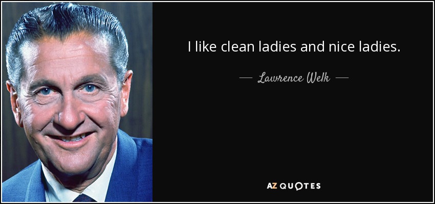 I like clean ladies and nice ladies. - Lawrence Welk