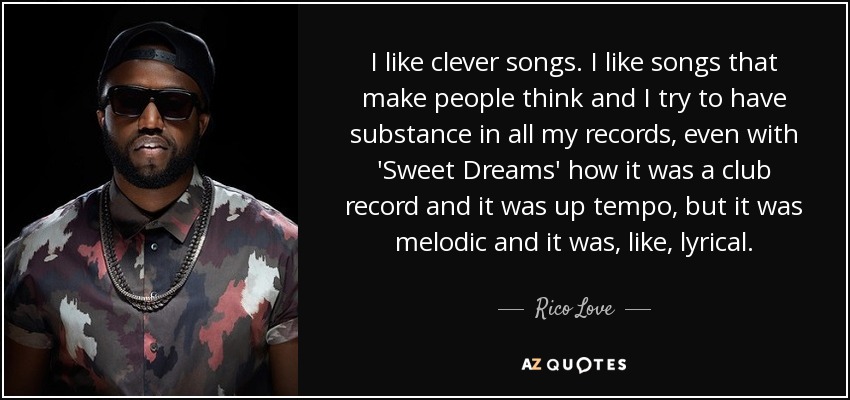 I like clever songs. I like songs that make people think and I try to have substance in all my records, even with 'Sweet Dreams' how it was a club record and it was up tempo, but it was melodic and it was, like, lyrical. - Rico Love