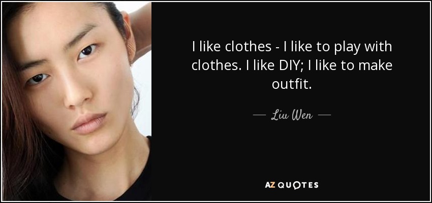 I like clothes - I like to play with clothes. I like DIY; I like to make outfit. - Liu Wen