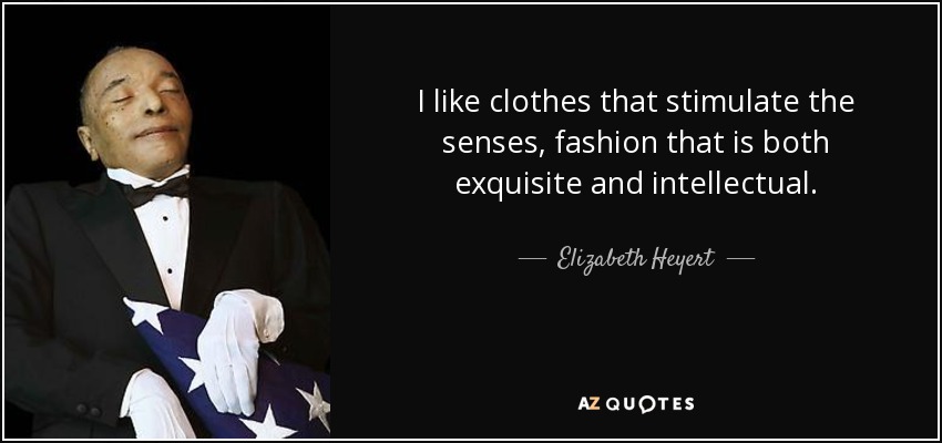 I like clothes that stimulate the senses, fashion that is both exquisite and intellectual. - Elizabeth Heyert