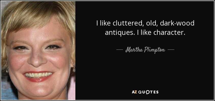I like cluttered, old, dark-wood antiques. I like character. - Martha Plimpton