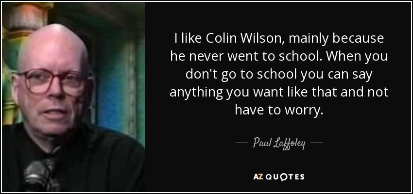 I like Colin Wilson, mainly because he never went to school. When you don't go to school you can say anything you want like that and not have to worry. - Paul Laffoley