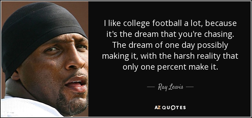 I like college football a lot, because it's the dream that you're chasing. The dream of one day possibly making it, with the harsh reality that only one percent make it. - Ray Lewis