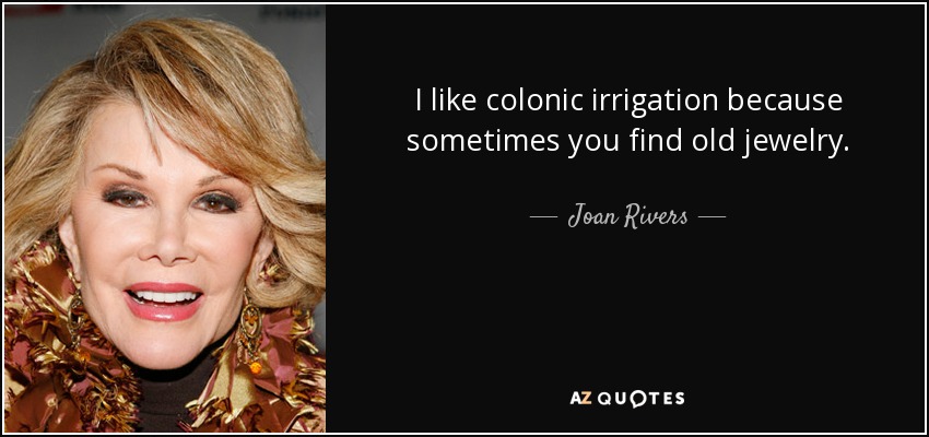 I like colonic irrigation because sometimes you find old jewelry. - Joan Rivers