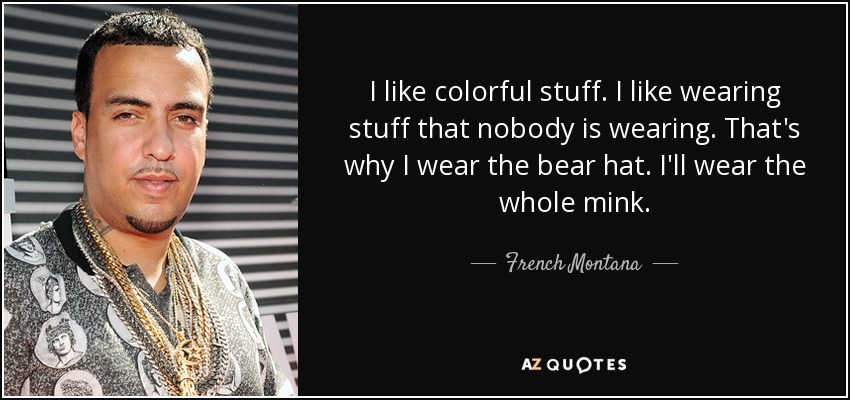 I like colorful stuff. I like wearing stuff that nobody is wearing. That's why I wear the bear hat. I'll wear the whole mink. - French Montana