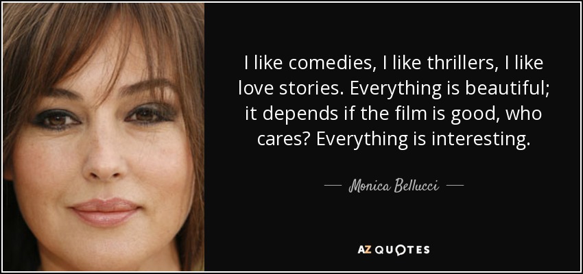 I like comedies, I like thrillers, I like love stories. Everything is beautiful; it depends if the film is good, who cares? Everything is interesting. - Monica Bellucci