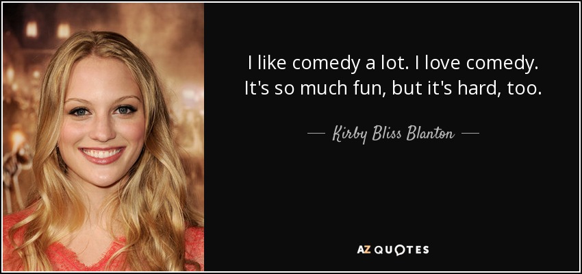 I like comedy a lot. I love comedy. It's so much fun, but it's hard, too. - Kirby Bliss Blanton