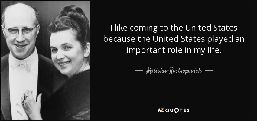 I like coming to the United States because the United States played an important role in my life. - Mstislav Rostropovich